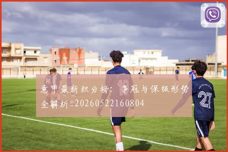 意甲最新积分榜：争冠与保级形势全解析_20260522160804