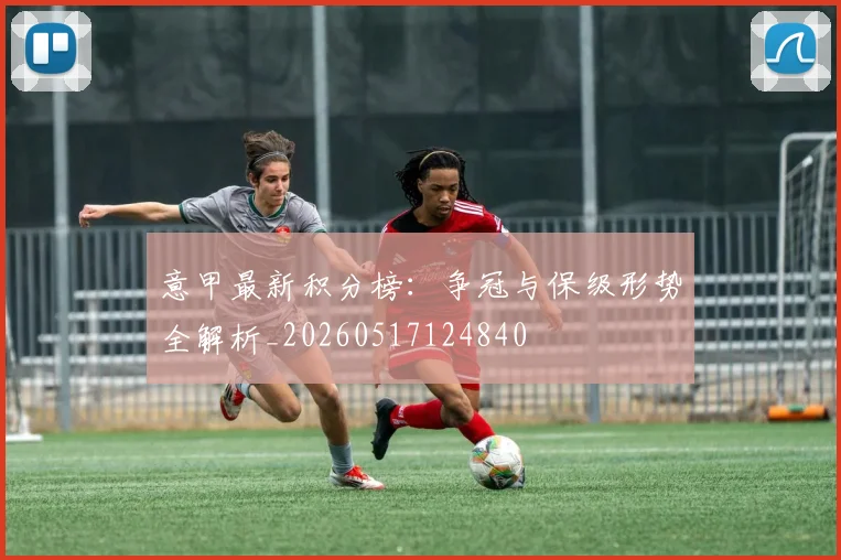 意甲最新积分榜：争冠与保级形势全解析_20260517124840