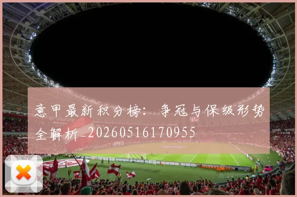 意甲最新积分榜:争冠与保级形势全解析_20260516170955